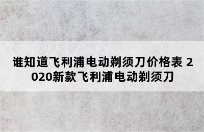 谁知道飞利浦电动剃须刀价格表 2020新款飞利浦电动剃须刀